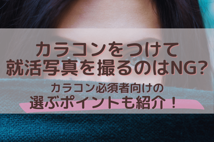 カラコンをつけて就活写真を撮るのはNG?カラコン必須者向けの選ぶポイントも紹介!